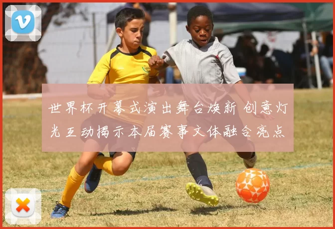 世界杯开幕式演出舞台焕新 创意灯光互动揭示本届赛事文体融合亮点