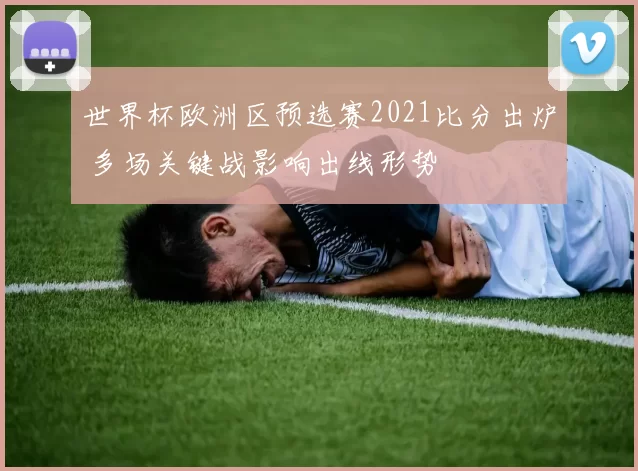 世界杯欧洲区预选赛2021比分出炉 多场关键战影响出线形势