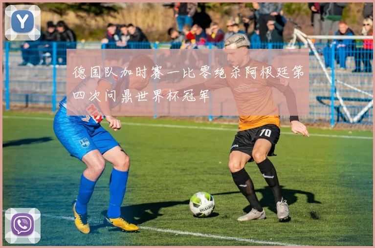 德国队加时赛一比零绝杀阿根廷第四次问鼎世界杯冠军