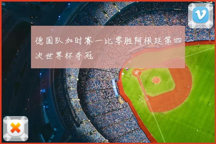 德国队加时赛一比零胜阿根廷第四次世界杯夺冠