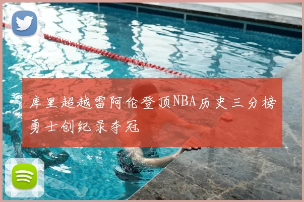 库里超越雷阿伦登顶NBA历史三分榜勇士创纪录夺冠