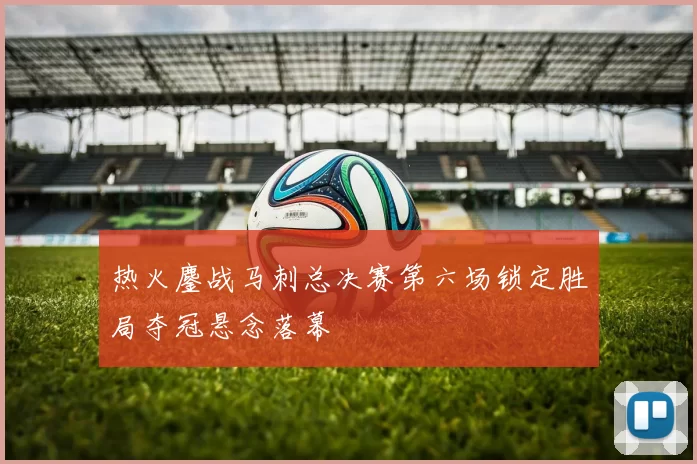 热火鏖战马刺总决赛第六场锁定胜局夺冠悬念落幕