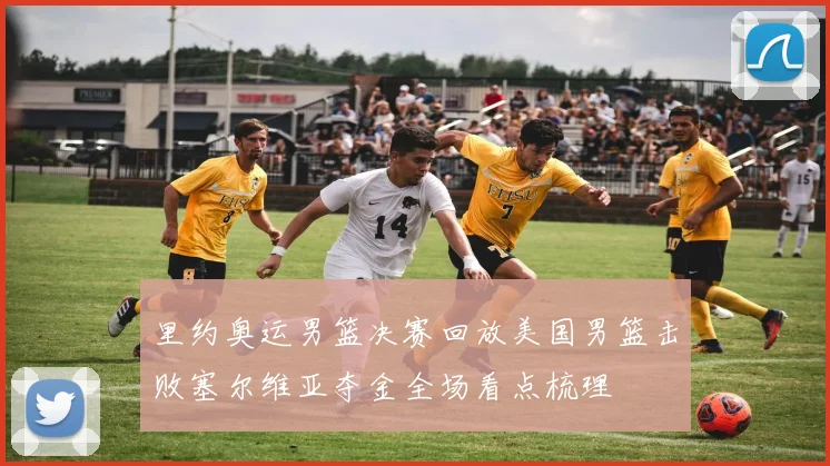 里约奥运男篮决赛回放美国男篮击败塞尔维亚夺金全场看点梳理