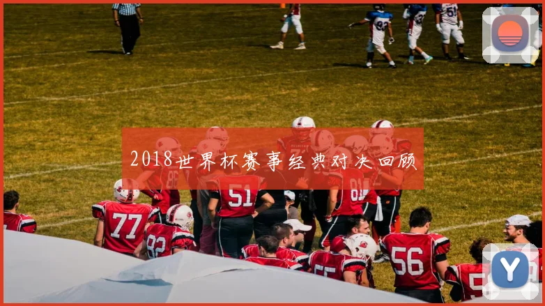 2018世界杯赛事经典对决回顾