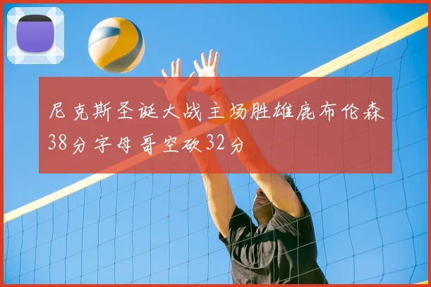 尼克斯圣诞大战主场胜雄鹿布伦森38分字母哥空砍32分