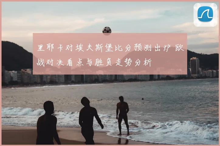 里耶卡对埃夫斯堡比分预测出炉 欧战对决看点与胜负走势分析