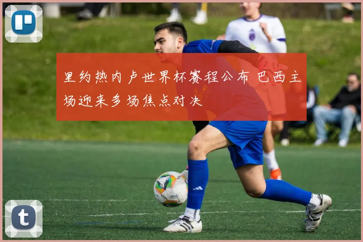 里约热内卢世界杯赛程公布 巴西主场迎来多场焦点对决