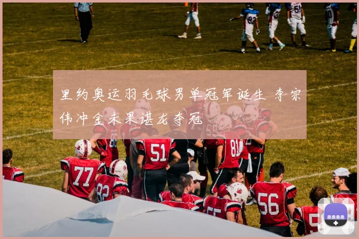 里约奥运羽毛球男单冠军诞生 李宗伟冲金未果谌龙夺冠
