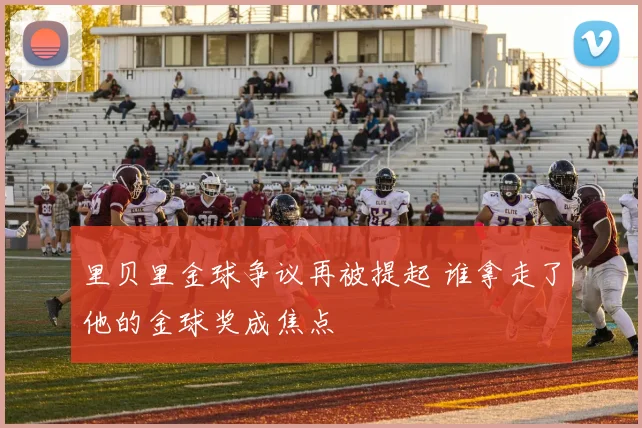 里贝里金球争议再被提起 谁拿走了他的金球奖成焦点