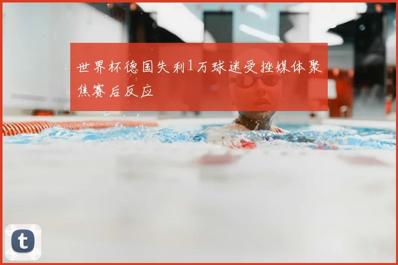 世界杯德国失利1万球迷受挫媒体聚焦赛后反应
