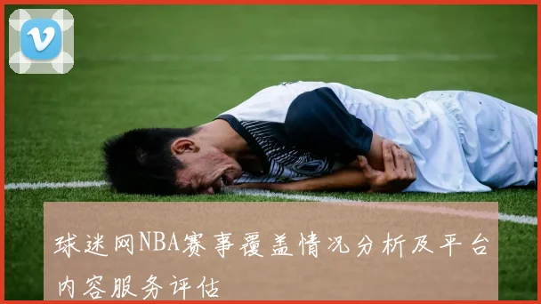 球迷网NBA赛事覆盖情况分析及平台内容服务评估