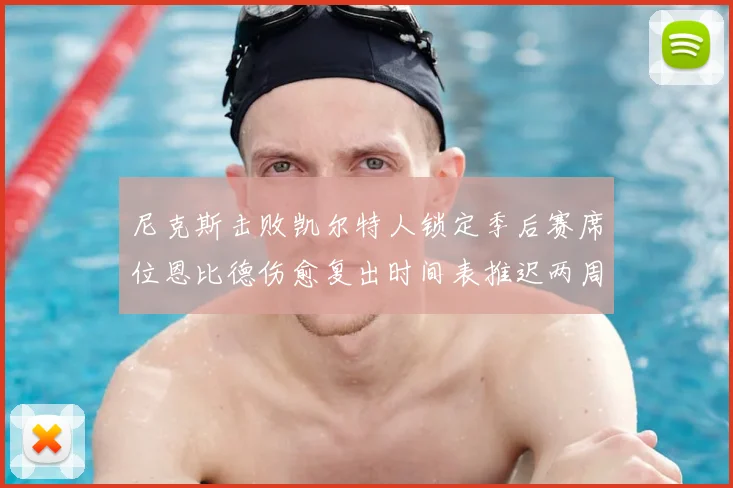尼克斯击败凯尔特人锁定季后赛席位恩比德伤愈复出时间表推迟两周
