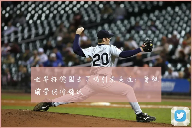 世界杯德国去了吗引发关注，晋级前景仍待确认