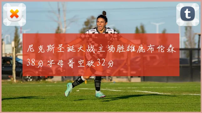 尼克斯圣诞大战主场胜雄鹿布伦森38分字母哥空砍32分