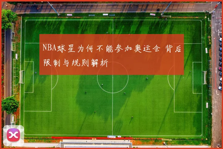 NBA球星为何不能参加奥运会 背后限制与规则解析